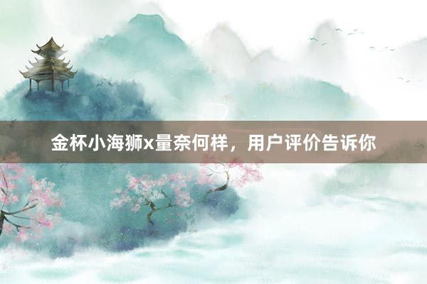 金杯小海狮x量奈何样，用户评价告诉你