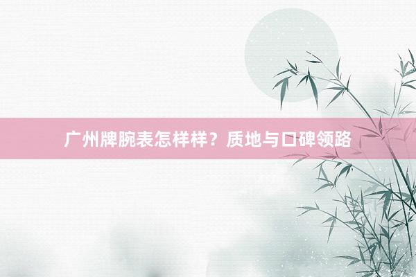 广州牌腕表怎样样？质地与口碑领路