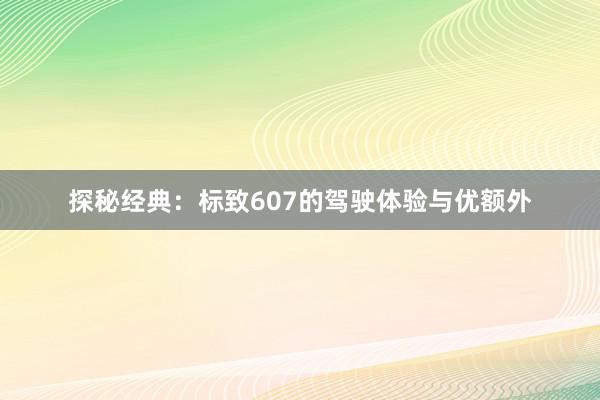 探秘经典：标致607的驾驶体验与优额外