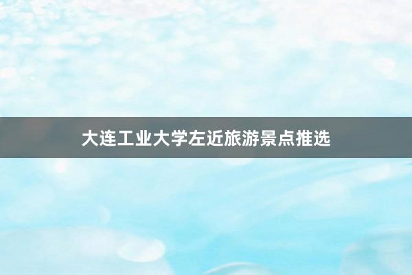 大连工业大学左近旅游景点推选