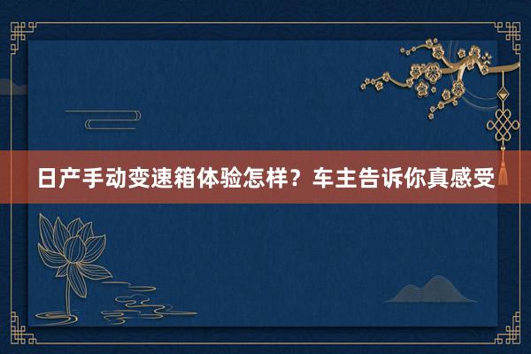 日产手动变速箱体验怎样？车主告诉你真感受