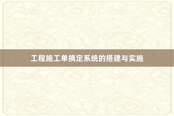 工程施工单搞定系统的搭建与实施
